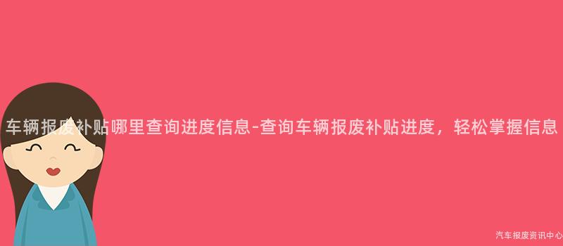 车辆报废补贴哪里查询进度信息-查询车辆报废补贴进度，轻松掌握信息