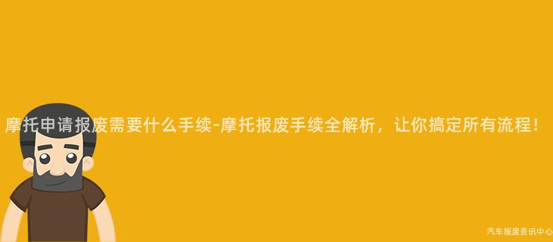 摩托申请报废需要什么手续-摩托报废手续全解析，让你搞定所有流程！