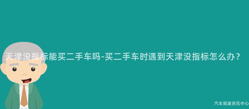 天津没指标能买二手车吗-买二手车时遇到天津没指标怎么办？
