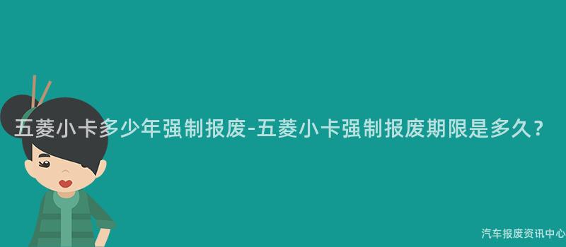 五菱小卡多少年强制报废-五菱小卡强制报废期限是多久？