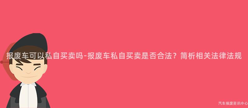 报废车可以私自买卖吗-报废车私自买卖是否合法？简析相关法律法规