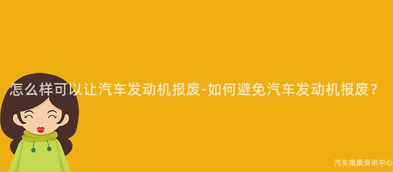 怎么样可以让汽车发动机报废-如何避免汽车发动机报废？