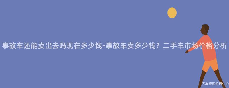 事故车还能卖出去吗现在多少钱-事故车卖多少钱？二手车市场价格分析