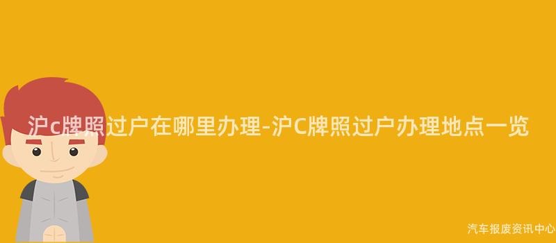 沪c牌照过户在哪里办理-沪C牌照过户办理地点一览