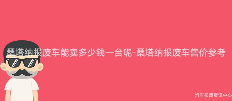 桑塔纳报废车能卖多少钱一台呢-桑塔纳报废车售价参考