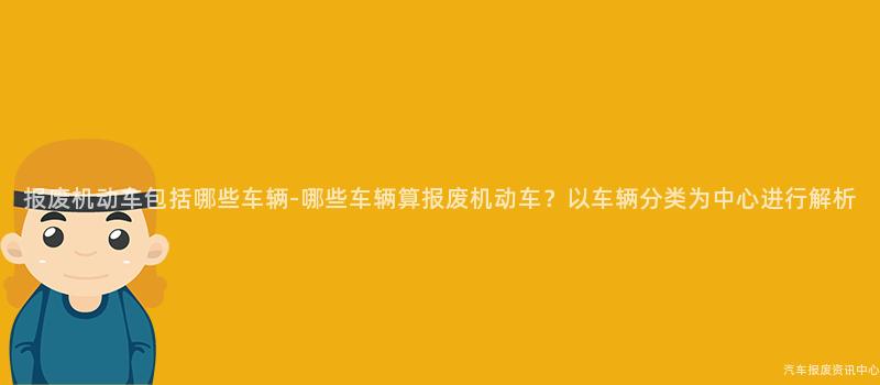 报废机动车包括哪些车辆-哪些车辆算报废机动车？以车辆分类为中心进行解析