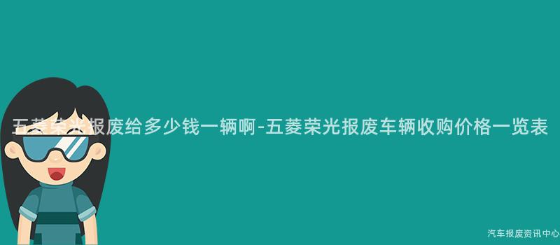 五菱荣光报废给多少钱一辆啊-五菱荣光报废车辆收购价格一览表