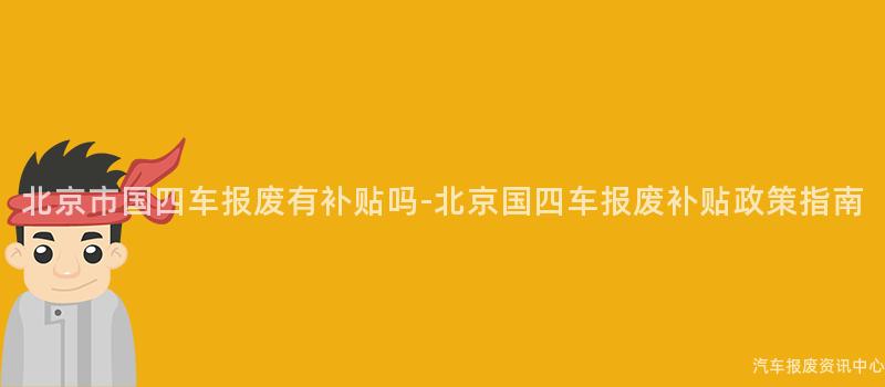 北京市国四车报废有补贴吗-北京国四车报废补贴政策指南