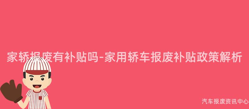 家轿报废有补贴吗-家用轿车报废补贴政策解析