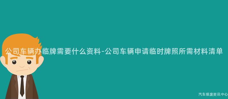 公司车辆办临牌需要什么资料-公司车辆申请临时牌照所需材料清单