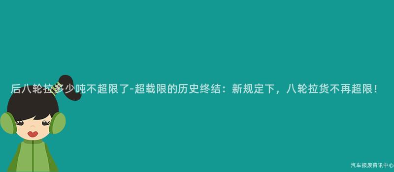 后八轮拉多少吨不超限了-超载限的历史终结：新规定下，八轮拉货不再超限！