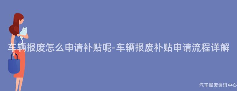 车辆报废怎么申请补贴呢-车辆报废补贴申请流程详解