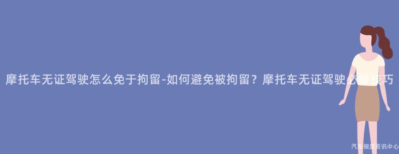 摩托车无证驾驶怎么免于拘留-如何避免被拘留？摩托车无证驾驶必备技巧