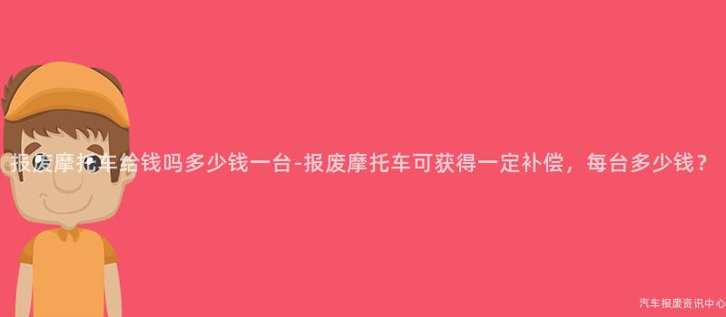 报废摩托车给钱吗多少钱一台-报废摩托车可获得一定补偿，每台多少钱？