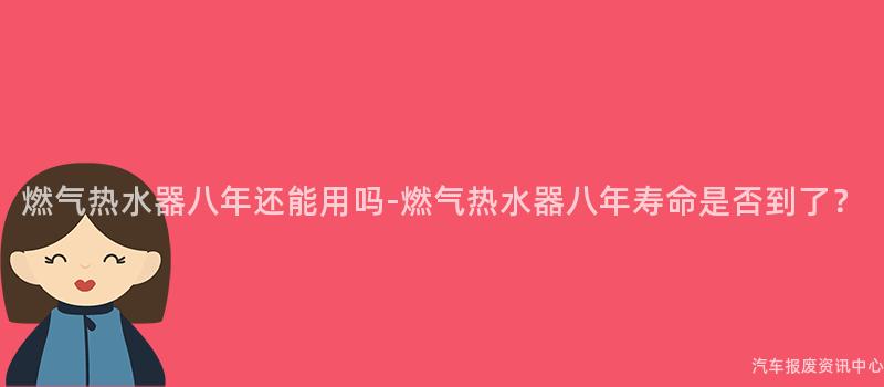 燃气热水器八年还能用吗-燃气热水器八年寿命是否到了？