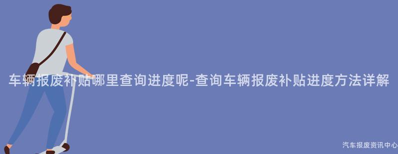 车辆报废补贴哪里查询进度呢-查询车辆报废补贴进度方法详解