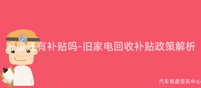 报废还有补贴吗-旧家电回收补贴政策解析