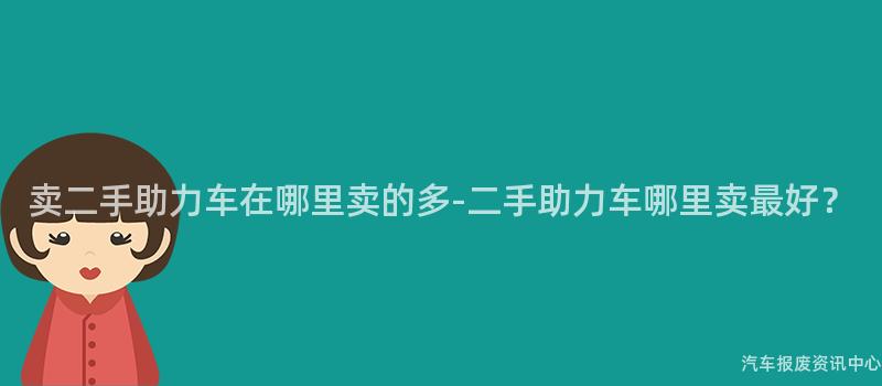 卖二手助力车在哪里卖的多-二手助力车哪里卖最好？