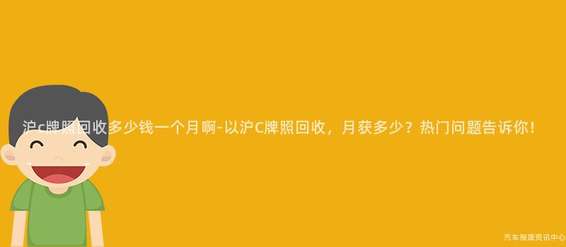 沪c牌照回收多少钱一个月啊-以沪C牌照回收，月获多少？热门问题告诉你！