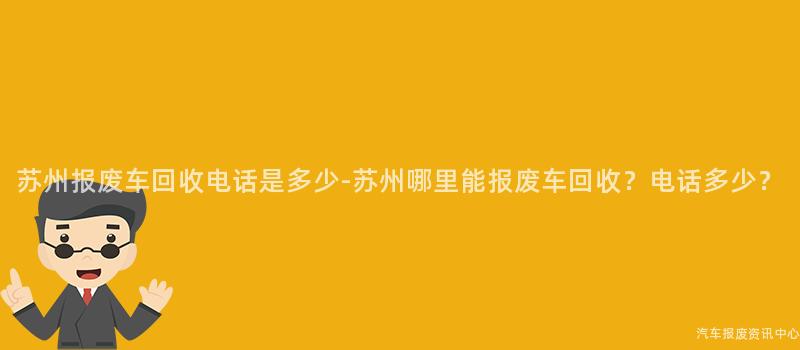 苏州报废车回收电话是多少-苏州哪里能报废车回收？电话多少？