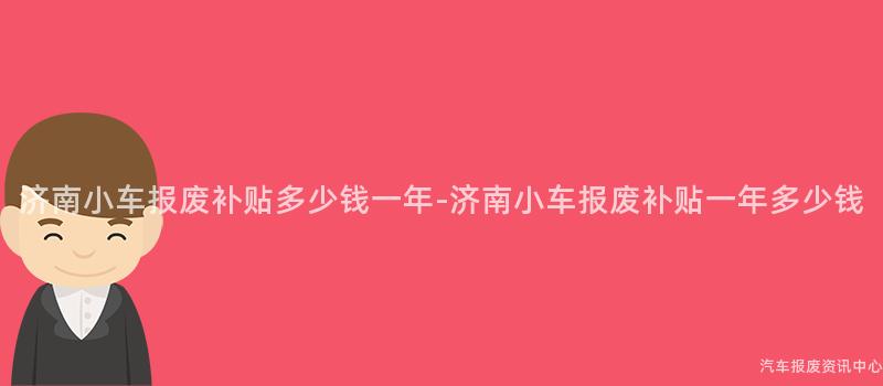 济南小车报废补贴多少钱一年-济南小车报废补贴一年多少钱