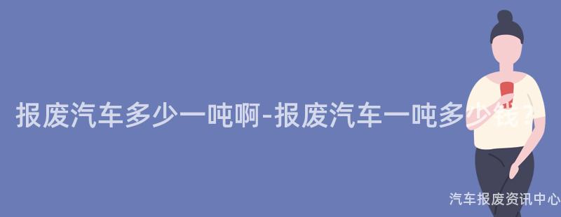 报废汽车多少一吨啊-报废汽车一吨多少钱？