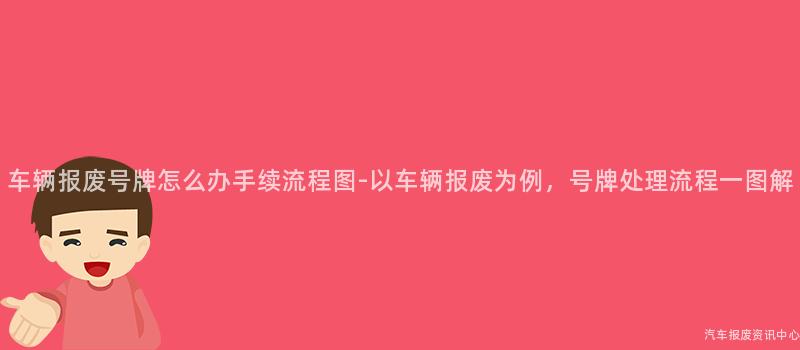 车辆报废号牌怎么办手续流程图-以车辆报废为例，号牌处理流程一图解