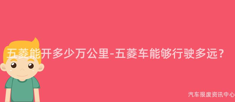 五菱能开多少万公里-五菱车能够行驶多远？