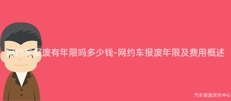 网约车报废有年限吗多少钱-网约车报废年限及费用概述
