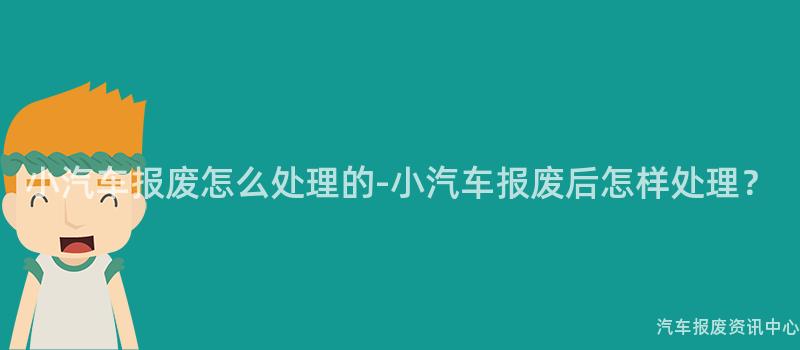 小汽车报废怎么处理的-小汽车报废后怎样处理？