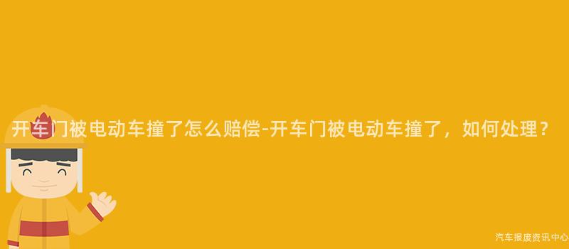 开车门被电动车撞了怎么赔偿-开车门被电动车撞了，如何处理？