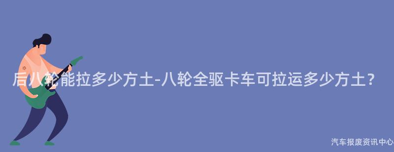 后八轮能拉多少方土-八轮全驱卡车可拉运多少方土？