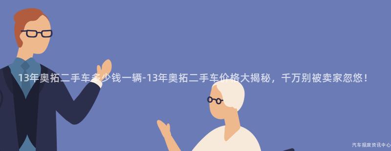 13年奥拓二手车多少钱一辆-13年奥拓二手车价格大揭秘，千万别被卖家忽悠！