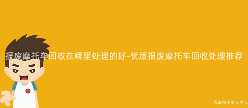 报废摩托车回收在哪里处理的好-优质报废摩托车回收处理推荐