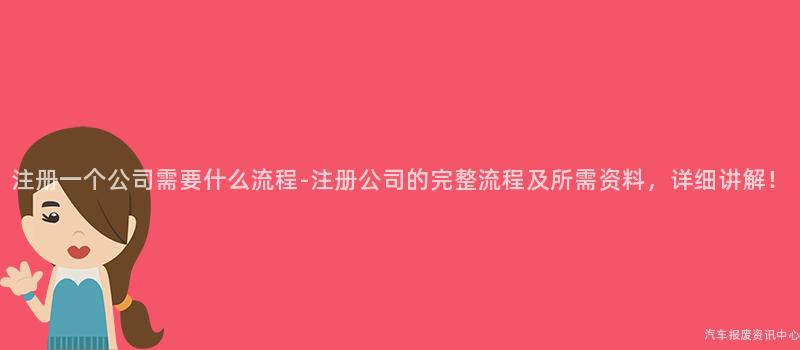 注册一个公司需要什么流程-注册公司的完整流程及所需资料，详细讲解！