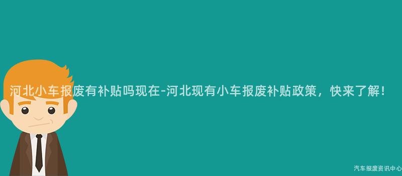 河北小车报废有补贴吗现在-河北现有小车报废补贴政策，快来了解！