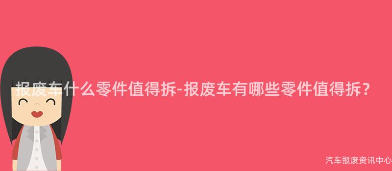 报废车什么零件值得拆-报废车有哪些零件值得拆？