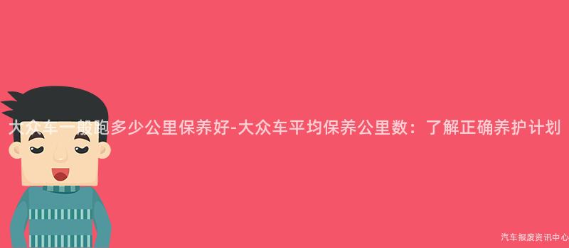 大众车一般跑多少公里保养好-大众车平均保养公里数：了解正确养护计划