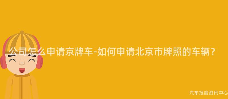 公司怎么申请京牌车-如何申请北京市牌照的车辆？