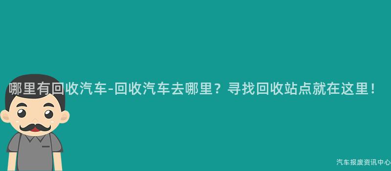 哪里有回收汽车-回收汽车去哪里？寻找回收站点就在这里！