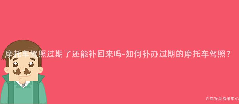 摩托车驾照过期了还能补回来吗-如何补办过期的摩托车驾照？