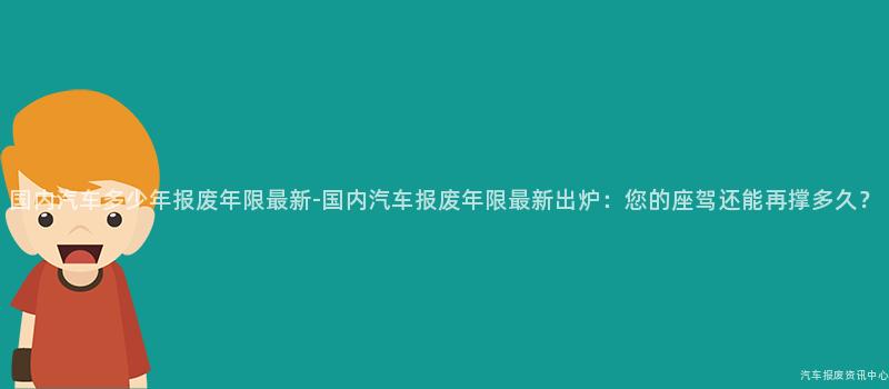 国内汽车多少年报废年限最新-国内汽车报废年限最新出炉：您的座驾还能再撑多久？