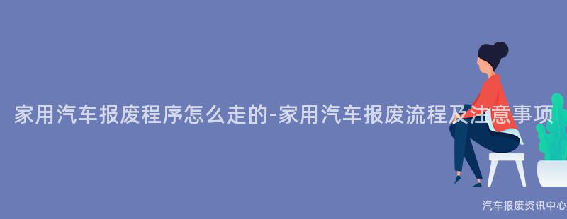 家用汽车报废程序怎么走的-家用汽车报废流程及注意事项
