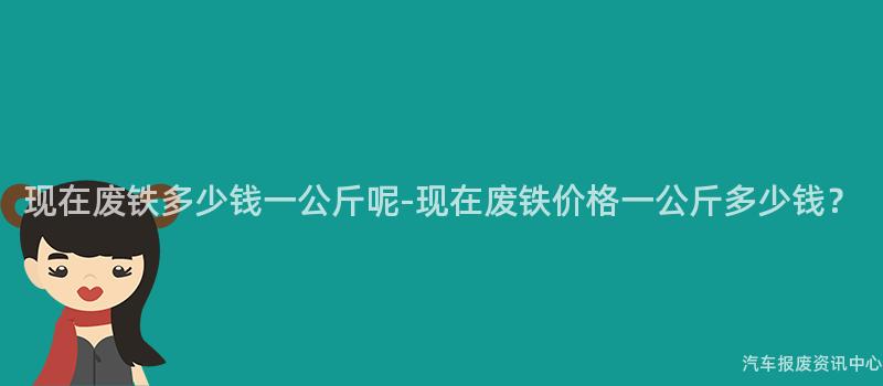 现在废铁多少钱一公斤呢-现在废铁价格一公斤多少钱？