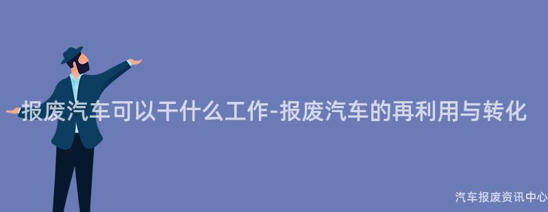 报废汽车可以干什么工作-报废汽车的再利用与转化