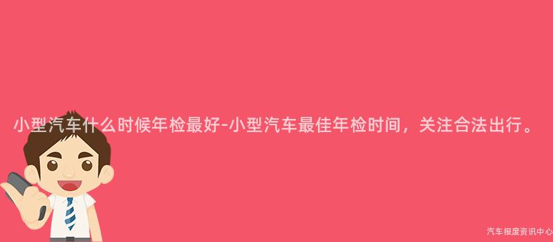 小型汽车什么时候年检最好-小型汽车最佳年检时间，关注合法出行。