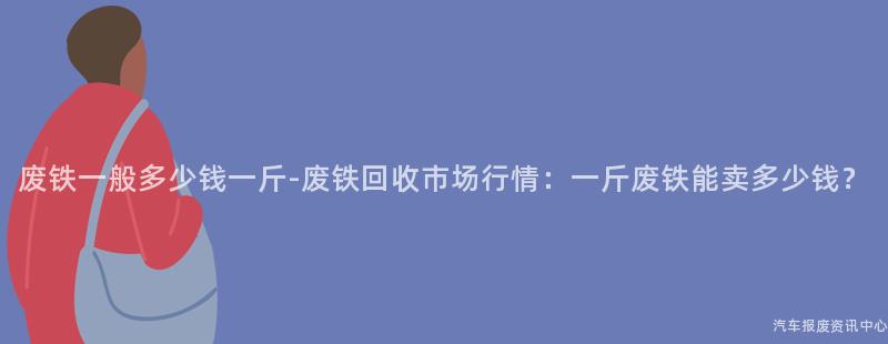 废铁一般多少钱一斤-废铁回收市场行情：一斤废铁能卖多少钱？