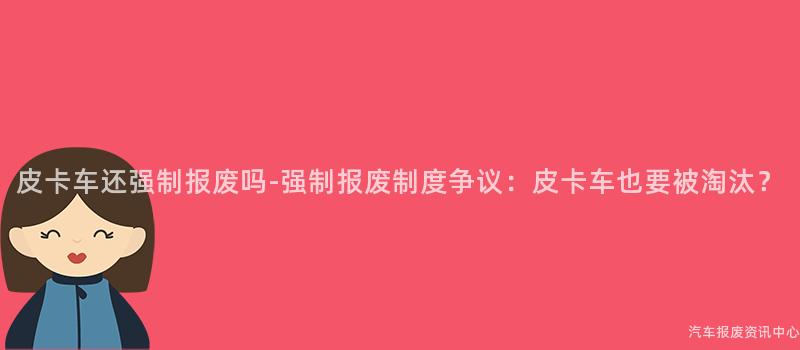 皮卡车还强制报废吗-强制报废制度争议：皮卡车也要被淘汰？