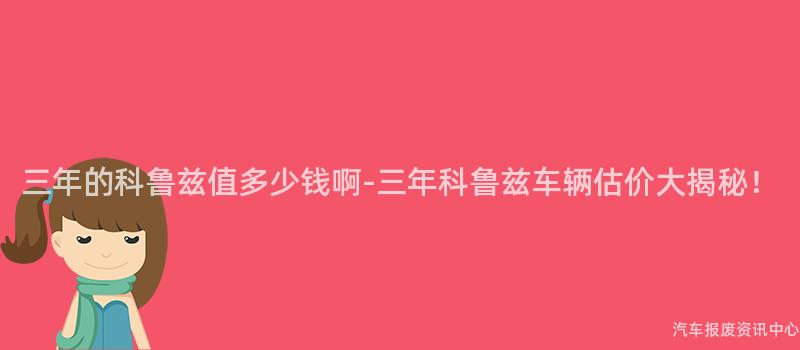 三年的科鲁兹值多少钱啊-三年科鲁兹车辆估价大揭秘！