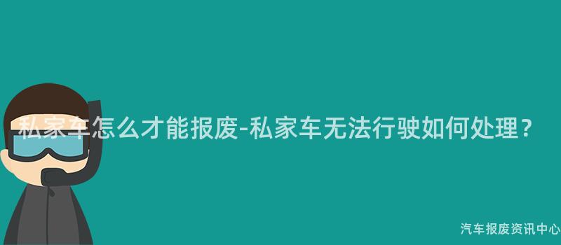私家车怎么才能报废-私家车无法行驶如何处理？